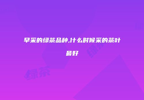 早采的绿茶品种,什么时候采的茶叶最好