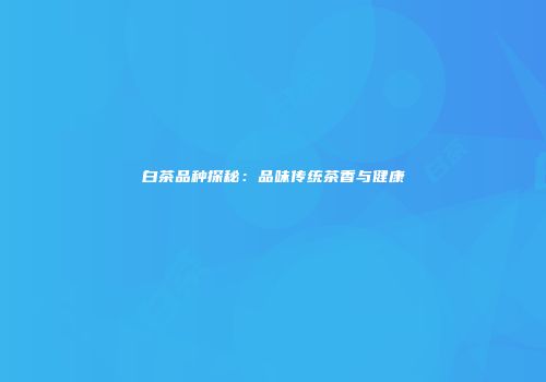 白茶品种探秘：品味传统茶香与健康