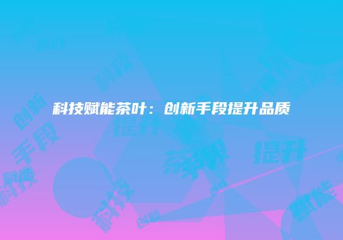 科技赋能茶叶：创新手段提升品质