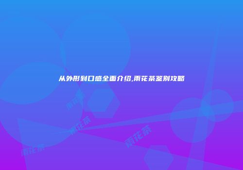 从外形到口感全面介绍,雨花茶鉴别攻略