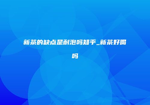 新茶的缺点是耐泡吗知乎_新茶好喝吗