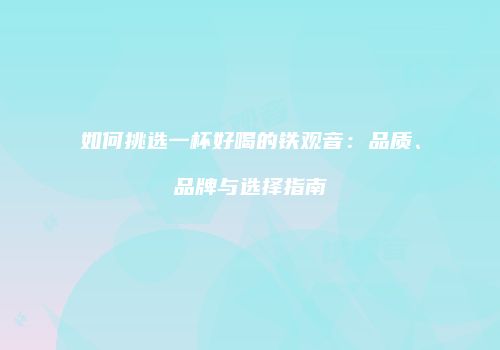 如何挑选一杯好喝的铁观音：品质、品牌与选择指南