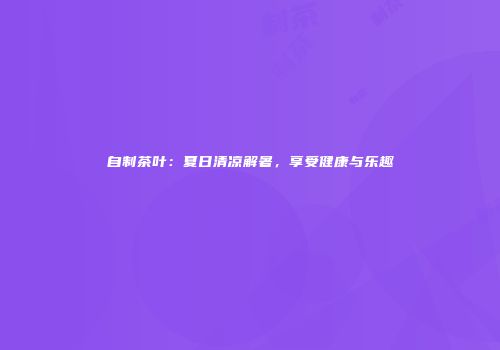 自制茶叶：夏日清凉解暑，享受健康与乐趣