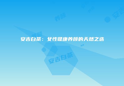 安吉白茶：女性健康养颜的天然之选