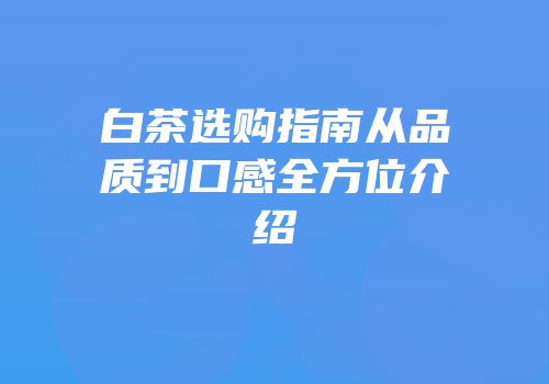 白茶选购指南从品质到口感全方位介绍