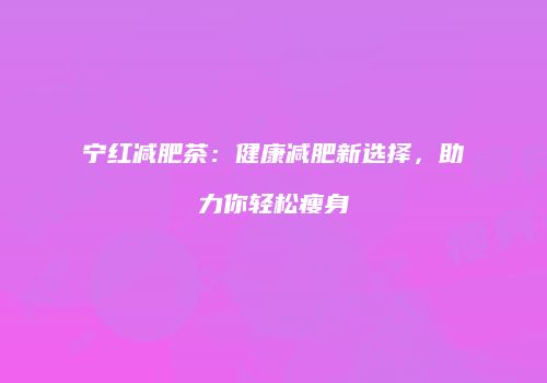 宁红减肥茶：健康减肥新选择，助力你轻松瘦身