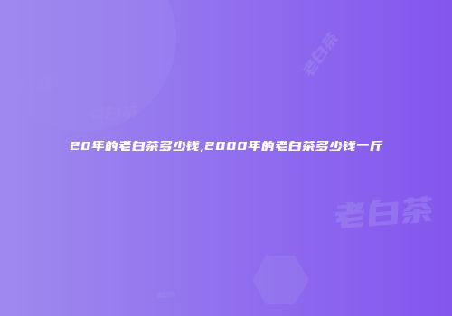 20年的老白茶多少钱,2000年的老白茶多少钱一斤
