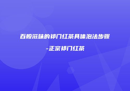 百般滋味的祁门红茶具体泡法步骤-正宗祁门红茶