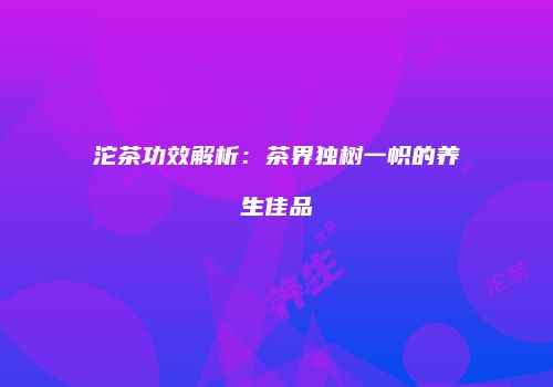 沱茶功效解析：茶界独树一帜的养生佳品