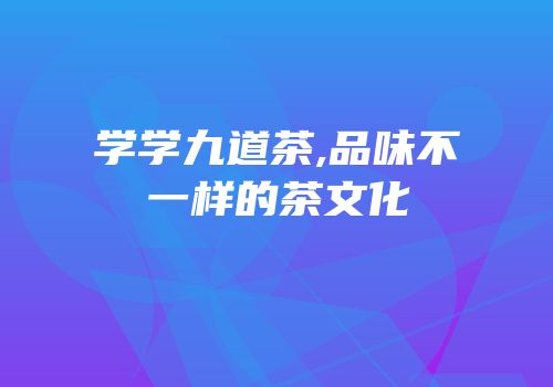学学九道茶,品味不一样的茶文化