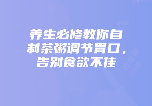 养生必修教你自制茶粥调节胃口，告别食欲不佳