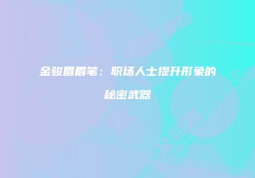 金骏眉眉笔：职场人士提升形象的秘密武器
