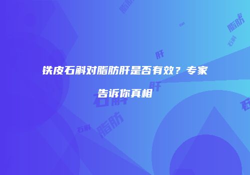 铁皮石斛对脂肪肝是否有效？专家告诉你真相