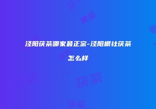 泾阳茯茶哪家最正宗-泾阳根社茯茶怎么样