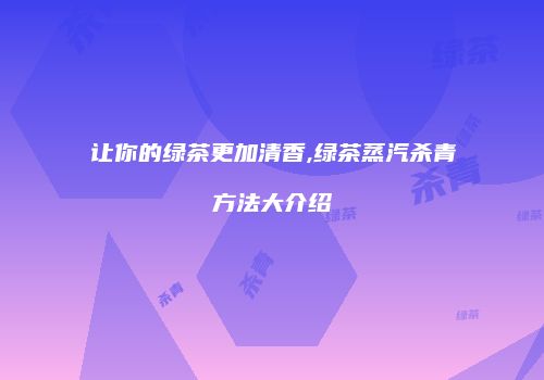 让你的绿茶更加清香,绿茶蒸汽杀青方法大介绍