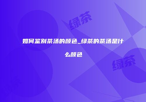 如何鉴别茶汤的颜色_绿茶的茶汤是什么颜色