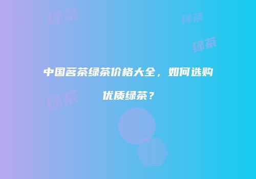 中国茗茶绿茶价格大全，如何选购优质绿茶？