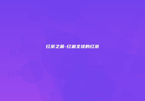 红茶之最-红遍全球的红茶