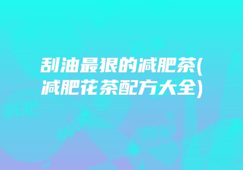 刮油最狠的减肥茶(减肥花茶配方大全)