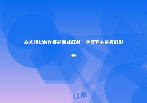在家轻松制作多款英式红茶，享受下午茶美好时光