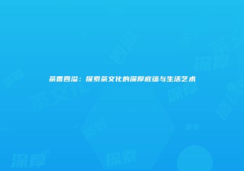 茶香四溢：探索茶文化的深厚底蕴与生活艺术