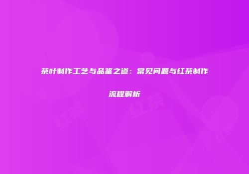 茶叶制作工艺与品鉴之道：常见问题与红茶制作流程解析