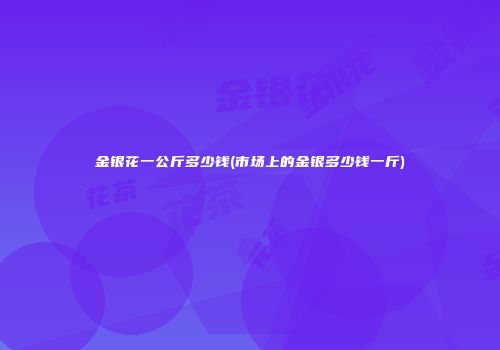 金银花一公斤多少钱(市场上的金银多少钱一斤)