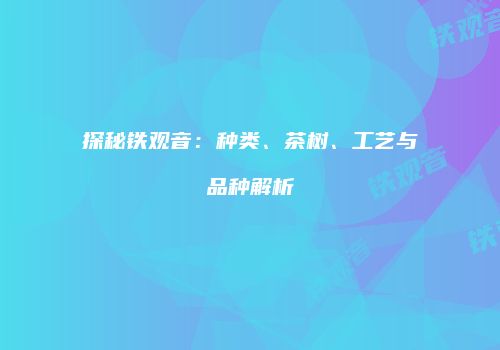 探秘铁观音：种类、茶树、工艺与品种解析