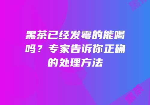黑茶已经发霉的能喝吗？专家告诉你正确的处理方法