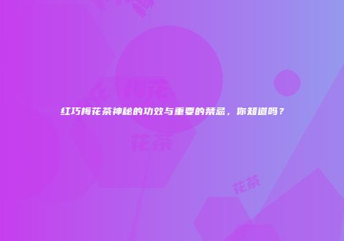 红巧梅花茶神秘的功效与重要的禁忌，你知道吗？