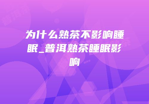 为什么熟茶不影响睡眠_普洱熟茶睡眠影响