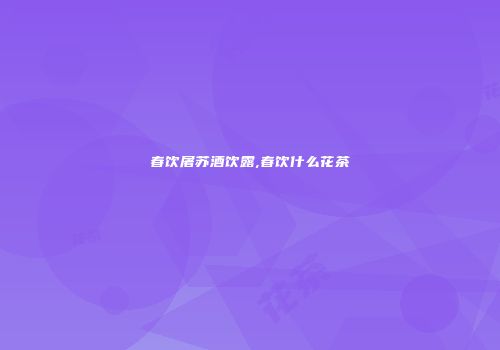 春饮屠苏酒饮露,春饮什么花茶