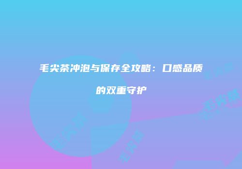 毛尖茶冲泡与保存全攻略：口感品质的双重守护