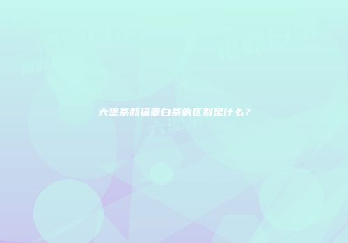 六堡茶和福鼎白茶的区别是什么？