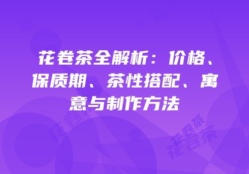 花卷茶全解析：价格、保质期、茶性搭配、寓意与制作方法