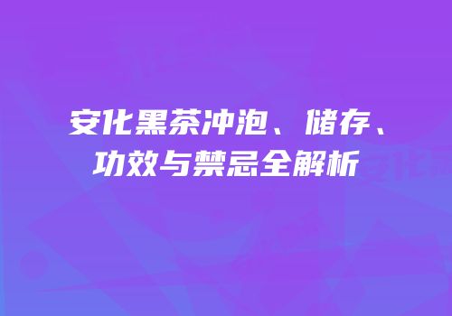 安化黑茶冲泡、储存、功效与禁忌全解析