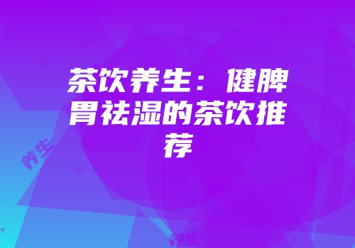 茶饮养生：健脾胃祛湿的茶饮推荐