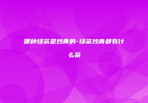 哪种绿茶是炒青的-绿茶炒青都有什么茶