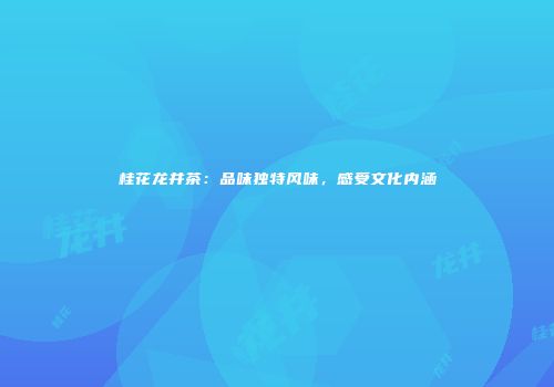 桂花龙井茶：品味独特风味，感受文化内涵