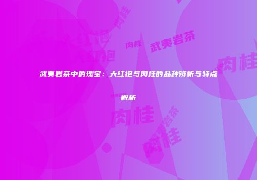 武夷岩茶中的瑰宝：大红袍与肉桂的品种辨析与特点解析