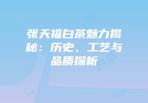 张天福白茶魅力揭秘：历史、工艺与品质探析