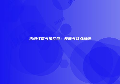 古树红茶与滇红茶：差异与特点解析