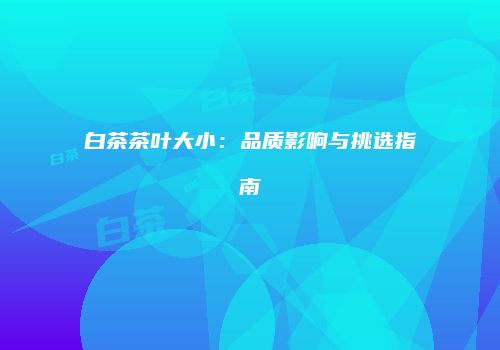 白茶茶叶大小：品质影响与挑选指南