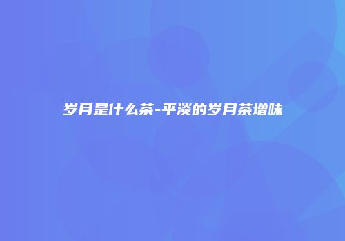 岁月是什么茶-平淡的岁月茶增味