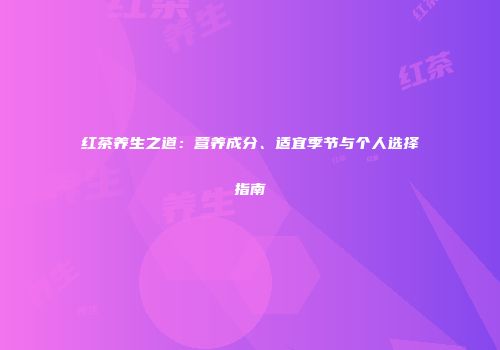 红茶养生之道：营养成分、适宜季节与个人选择指南
