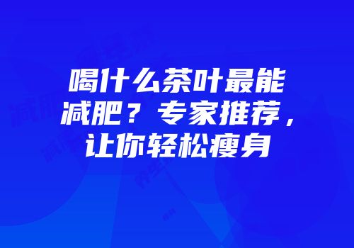 喝什么茶叶最能减肥？专家推荐，让你轻松瘦身