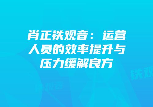 肖正铁观音：运营人员的效率提升与压力缓解良方