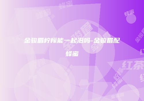 金骏眉柠檬能一起泡吗-金骏眉配蜂蜜