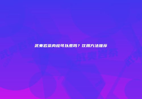 武夷岩茶肉桂可以煮吗？饮用方法推荐