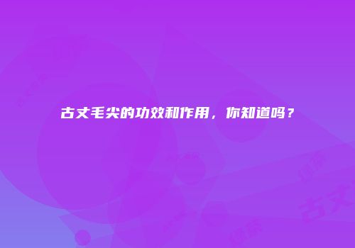 古丈毛尖的功效和作用，你知道吗？